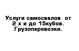 Услуги самосвалов  от 2-х и до 15кубов. Грузоперевозки.